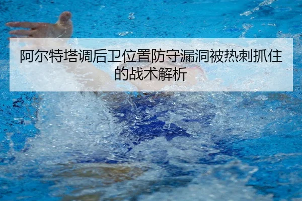 阿尔特塔调后卫位置防守漏洞被热刺抓住的战术解析